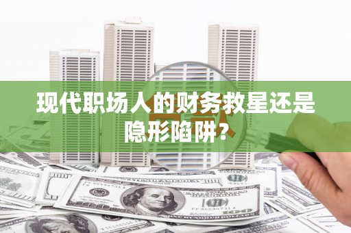 武威现代职场人的财务救星还是隐形陷阱？