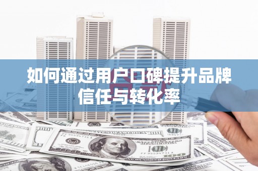 武威如何通过用户口碑提升品牌信任与转化率