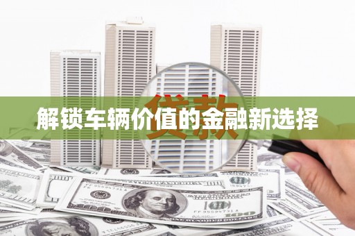 武威解锁车辆价值的金融新选择