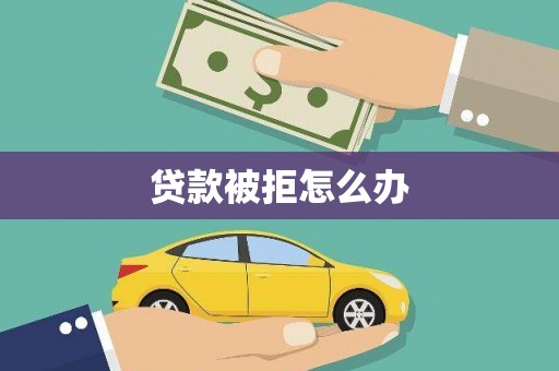 武威贷款被拒怎么办