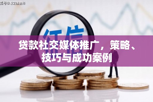 武威贷款社交媒体推广，策略、技巧与成功案例