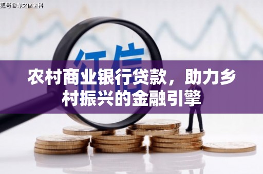 武威农村商业银行贷款，助力乡村振兴的金融引擎