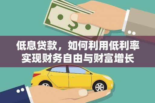 武威低息贷款，如何利用低利率实现财务自由与财富增长