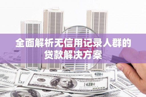 武威全面解析无信用记录人群的贷款解决方案
