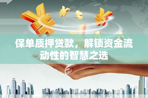武威保单质押贷款，解锁资金流动性的智慧之选