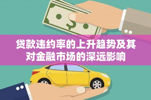 武威贷款违约率的上升趋势及其对金融市场的深远影响